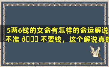 5两6钱的女命有怎样的命运解说不准 🐟 不要钱，这个解说真的好准吗
